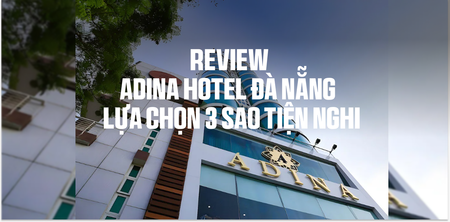 Review chi tiết Adina Hotel Đà Nẵng – Lựa chọn 3 sao tiện nghi